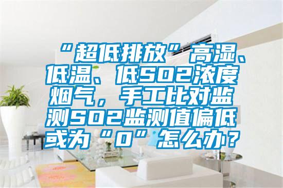 “超低排放”高濕、低溫、低SO2濃度煙氣，手工比對監測SO2監測值偏低或為“0”怎么辦？